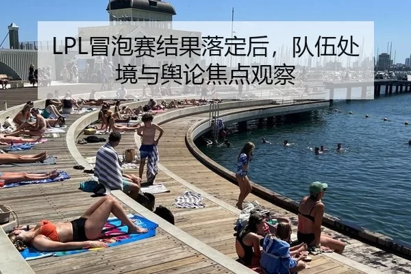 LPL冒泡赛结果落定后，队伍处境与舆论焦点观察