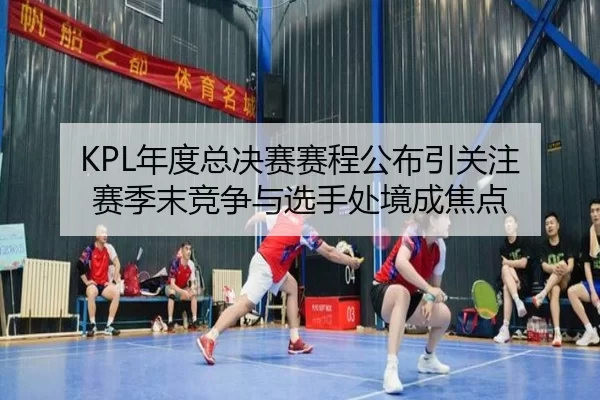 KPL年度总决赛赛程公布引关注 赛季末竞争与选手处境成焦点