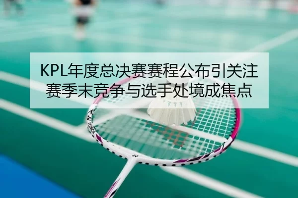 KPL年度总决赛赛程公布引关注 赛季末竞争与选手处境成焦点